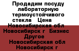 Продадим посуду лабораторную термоустойчивого стекла › Цена ­ 7 - Новосибирская обл., Новосибирск г. Бизнес » Другое   . Новосибирская обл.,Новосибирск г.